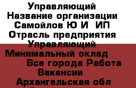 Управляющий › Название организации ­ Самойлов Ю.И, ИП › Отрасль предприятия ­ Управляющий › Минимальный оклад ­ 35 000 - Все города Работа » Вакансии   . Архангельская обл.,Архангельск г.